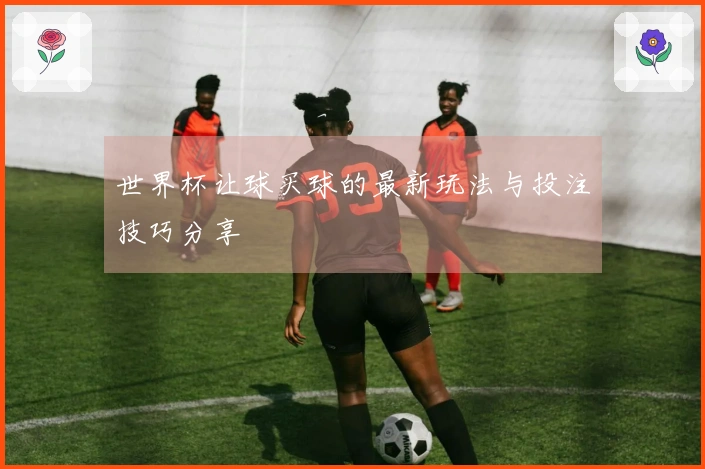 世界杯让球买球的最新玩法与投注技巧分享