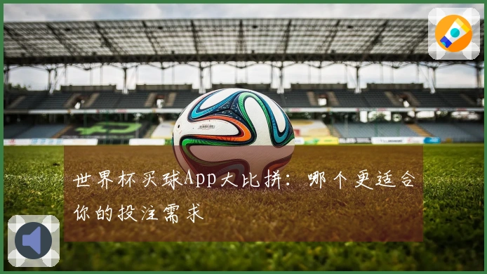 世界杯买球App大比拼：哪个更适合你的投注需求